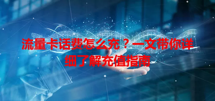 流量卡话费怎么充？一文带你详细了解充值指南