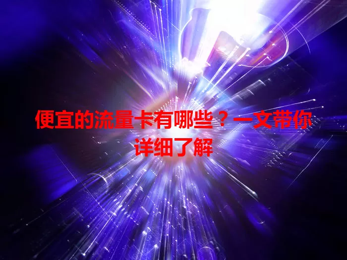 便宜的流量卡有哪些？一文带你详细了解