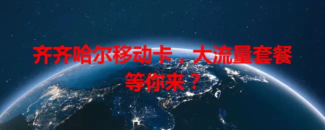 齐齐哈尔移动卡，大流量套餐等你来？