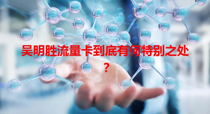 吴明胜流量卡到底有何特别之处？