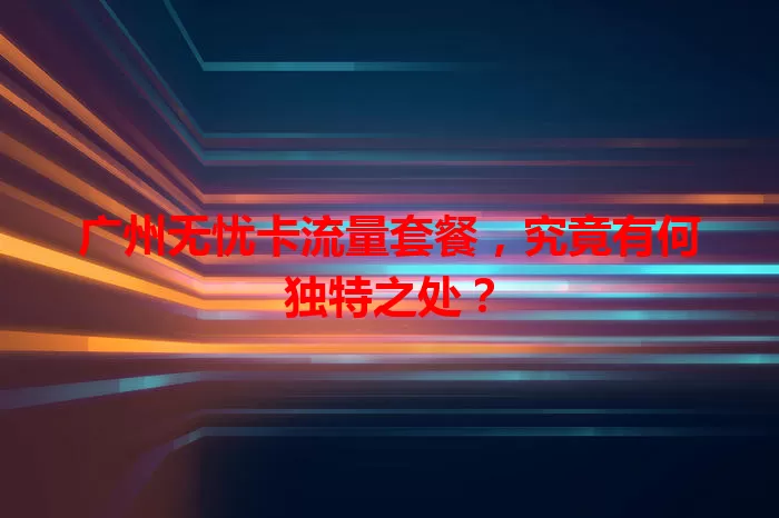 广州无忧卡流量套餐，究竟有何独特之处？