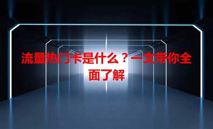流量热门卡是什么？一文带你全面了解