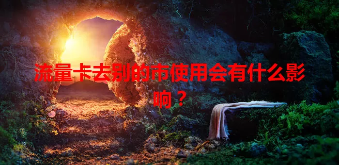 流量卡去别的市使用会有什么影响？