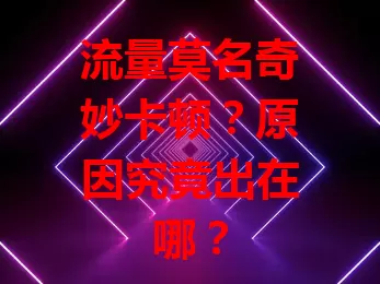 流量莫名奇妙卡顿？原因究竟出在哪？