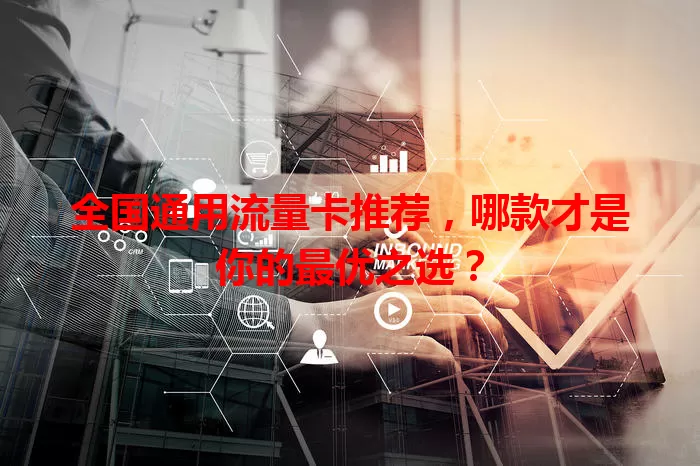 全国通用流量卡推荐，哪款才是你的最优之选？