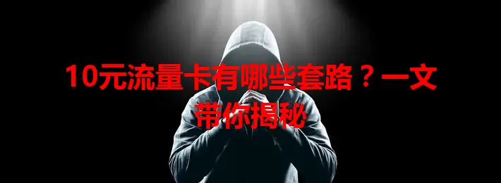 10元流量卡有哪些套路？一文带你揭秘