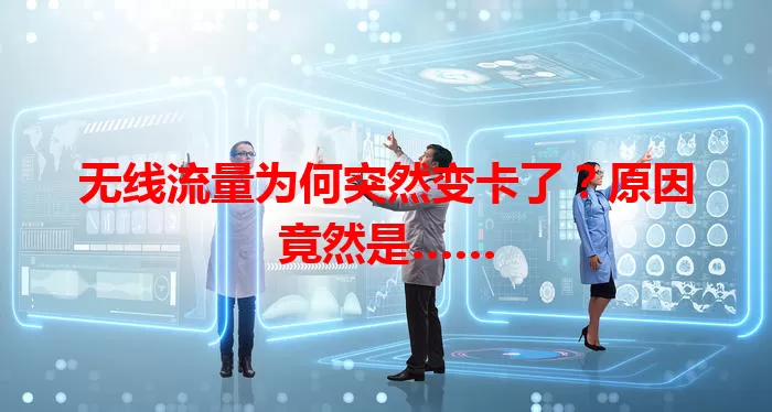 无线流量为何突然变卡了？原因竟然是……