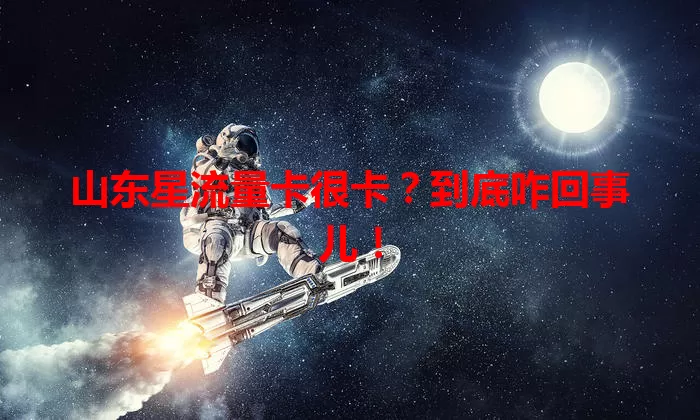 山东星流量卡很卡？到底咋回事儿！