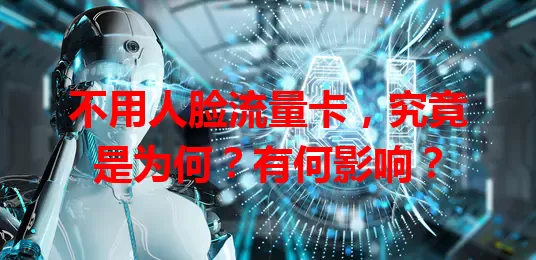 不用人脸流量卡，究竟是为何？有何影响？
