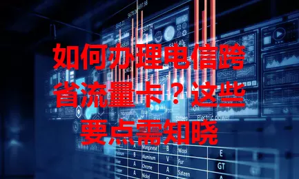 如何办理电信跨省流量卡？这些要点需知晓