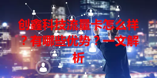 创鑫科技流量卡怎么样？有哪些优势？一文解析