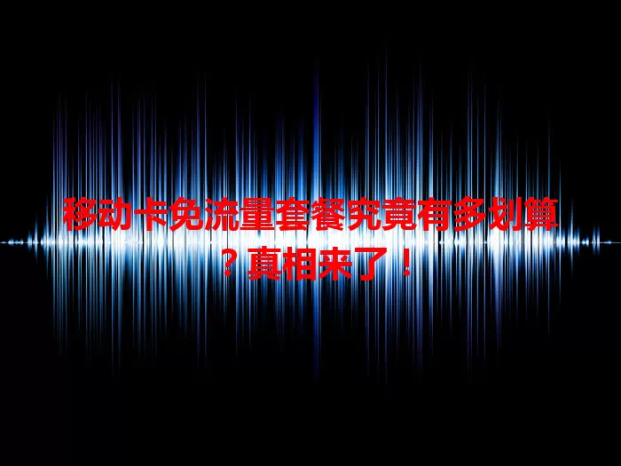 移动卡免流量套餐究竟有多划算？真相来了！