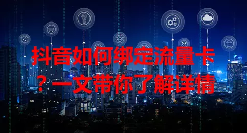 抖音如何绑定流量卡？一文带你了解详情