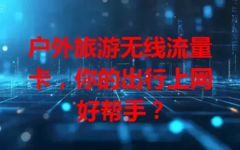 户外旅游无线流量卡，你的出行上网好帮手？