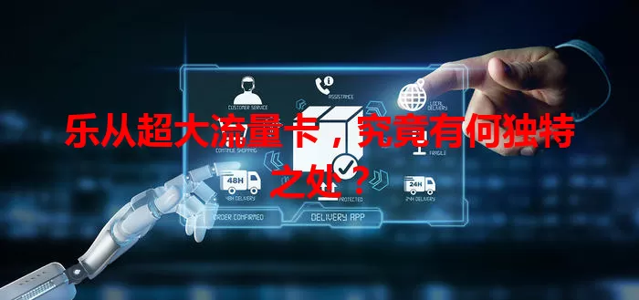 乐从超大流量卡，究竟有何独特之处？