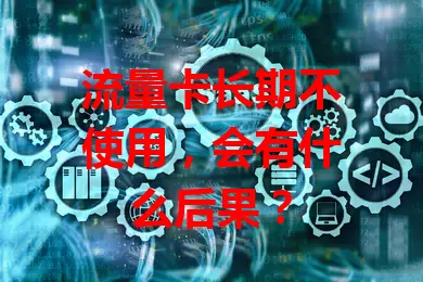 流量卡长期不使用，会有什么后果？