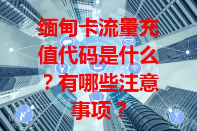 缅甸卡流量充值代码是什么？有哪些注意事项？