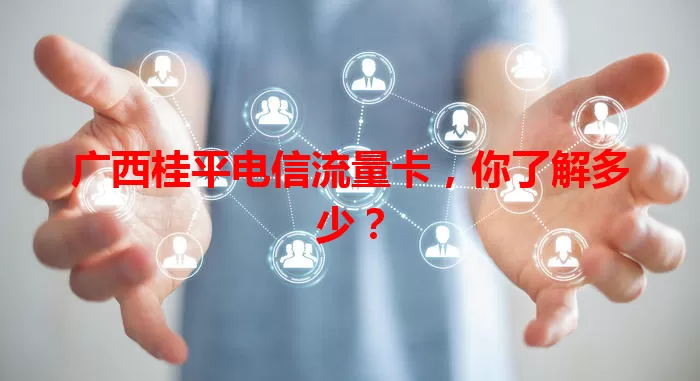 广西桂平电信流量卡，你了解多少？