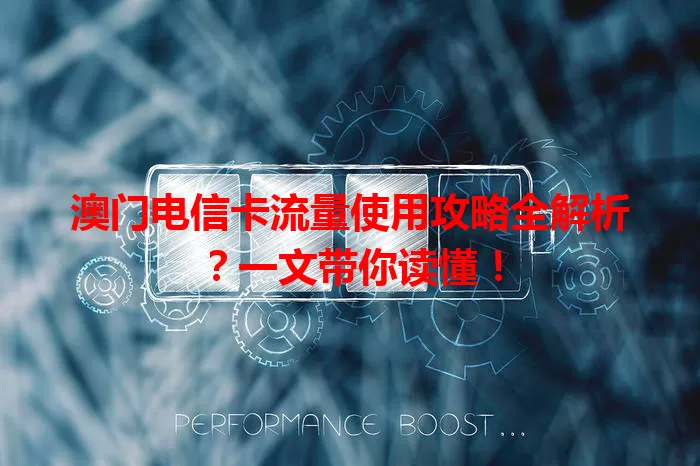 澳门电信卡流量使用攻略全解析？一文带你读懂！