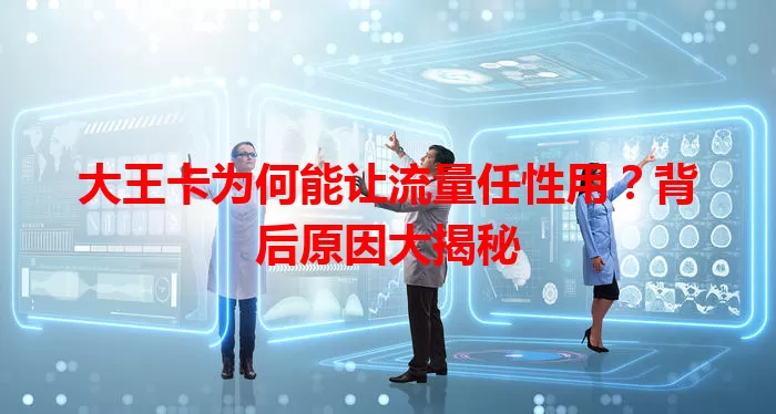大王卡为何能让流量任性用？背后原因大揭秘