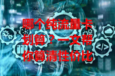 哪个纯流量卡划算？一文帮你算清性价比