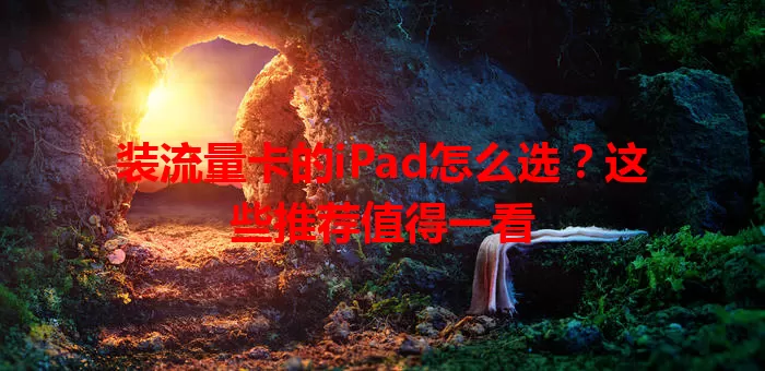 装流量卡的iPad怎么选？这些推荐值得一看