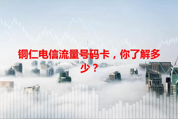 铜仁电信流量号码卡，你了解多少？