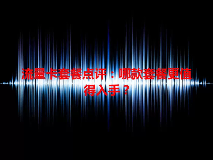 流量卡套餐点评：哪款套餐更值得入手？