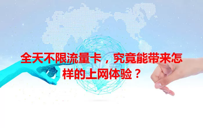 全天不限流量卡，究竟能带来怎样的上网体验？