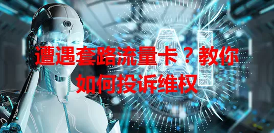 遭遇套路流量卡？教你如何投诉维权