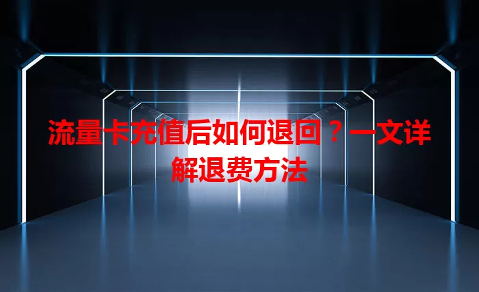 流量卡充值后如何退回？一文详解退费方法