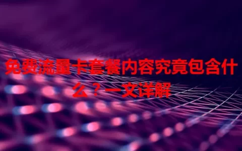 免费流量卡套餐内容究竟包含什么？一文详解