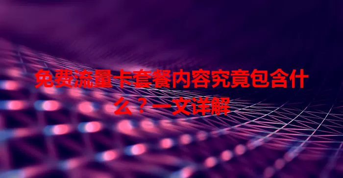 免费流量卡套餐内容究竟包含什么？一文详解