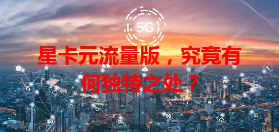 星卡元流量版，究竟有何独特之处？