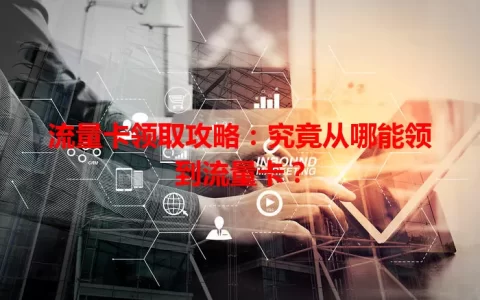 流量卡领取攻略：究竟从哪能领到流量卡？