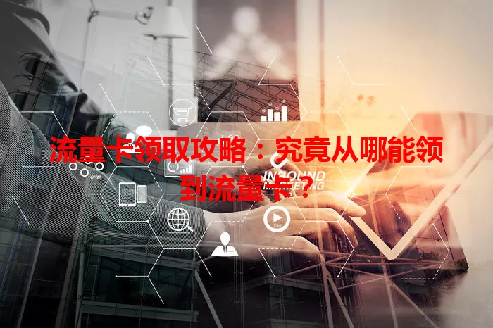 流量卡领取攻略：究竟从哪能领到流量卡？