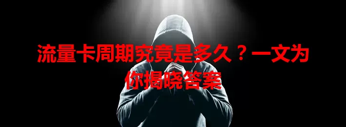 流量卡周期究竟是多久？一文为你揭晓答案