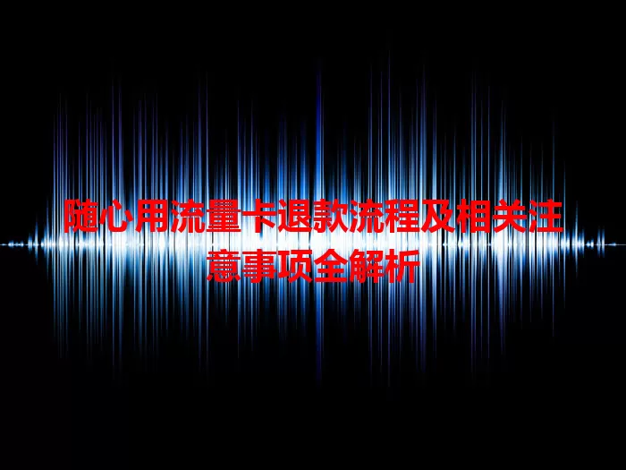 随心用流量卡退款流程及相关注意事项全解析