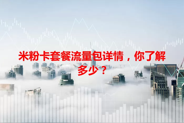 米粉卡套餐流量包详情，你了解多少？