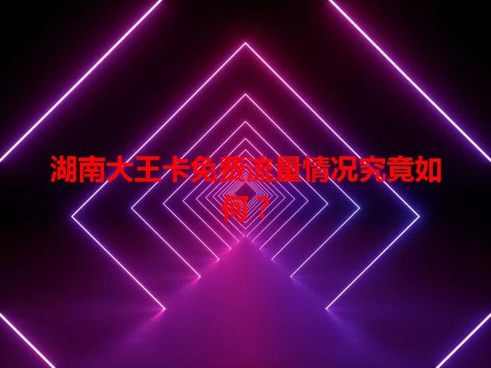湖南大王卡免费流量情况究竟如何？