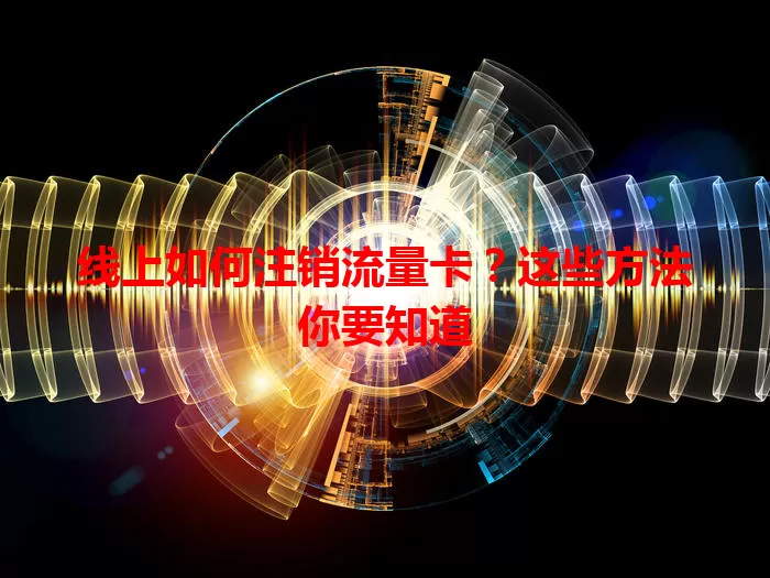 线上如何注销流量卡？这些方法你要知道