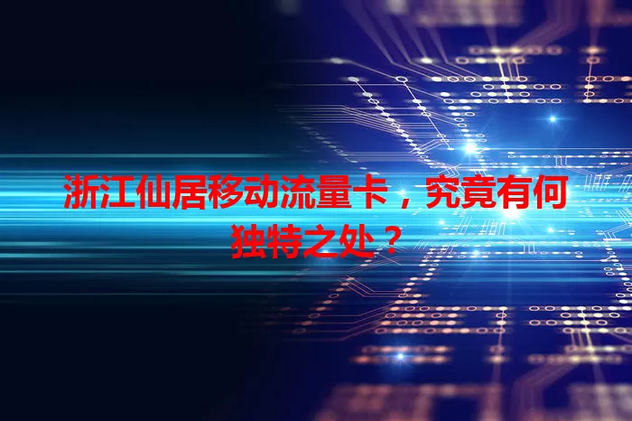 浙江仙居移动流量卡，究竟有何独特之处？