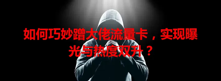 如何巧妙蹭大佬流量卡，实现曝光与热度双升？