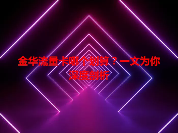 金华流量卡哪个划算？一文为你深度剖析