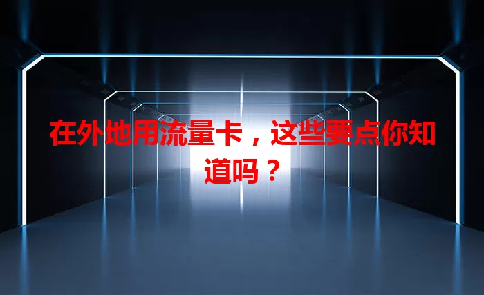 在外地用流量卡，这些要点你知道吗？