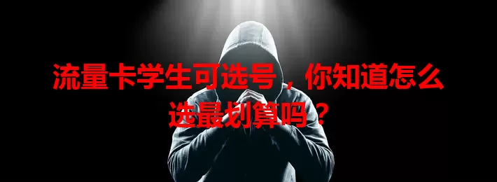 流量卡学生可选号，你知道怎么选最划算吗？