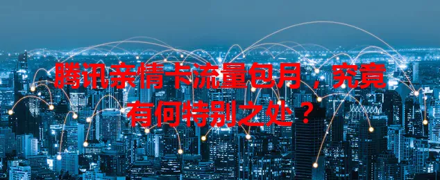 腾讯亲情卡流量包月，究竟有何特别之处？