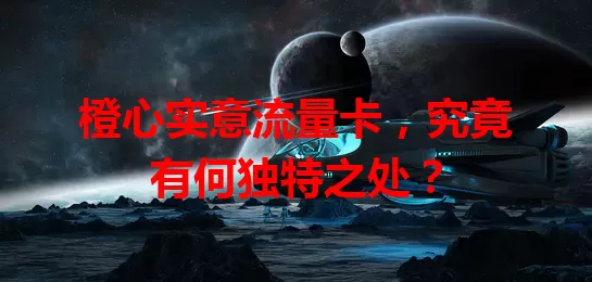 橙心实意流量卡，究竟有何独特之处？