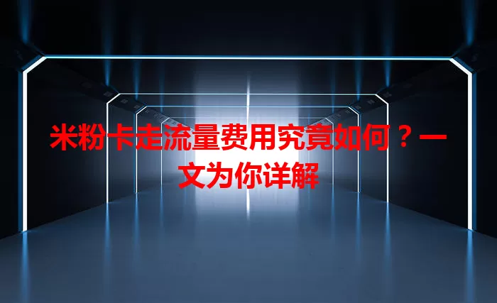 米粉卡走流量费用究竟如何？一文为你详解