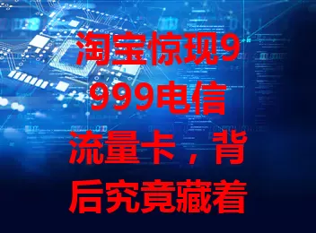 淘宝惊现9999电信流量卡，背后究竟藏着啥秘密？